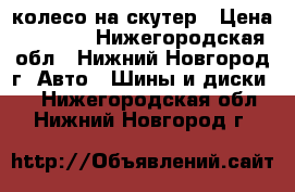 колесо на скутер › Цена ­ 2 000 - Нижегородская обл., Нижний Новгород г. Авто » Шины и диски   . Нижегородская обл.,Нижний Новгород г.